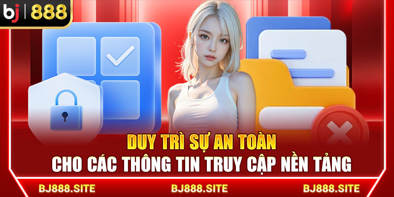 Duy trì sự an toàn cho các thông tin truy cập nền tảng