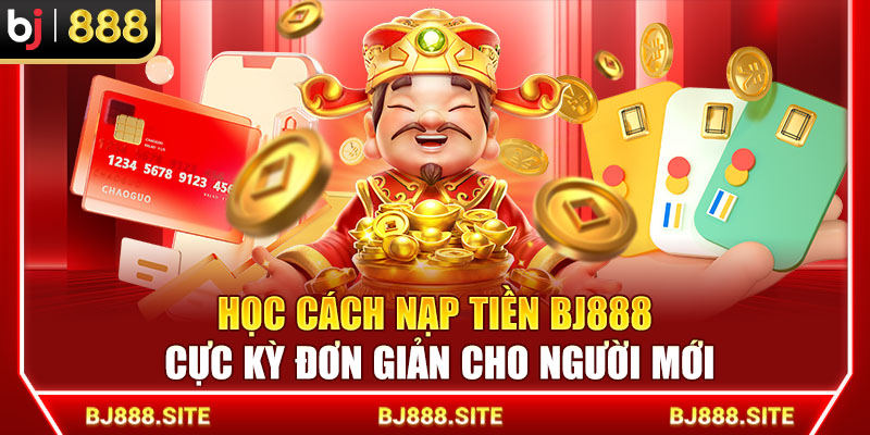 Học Cách Nạp Tiền BJ888 Cực Kỳ Đơn Giản Cho Người Mới