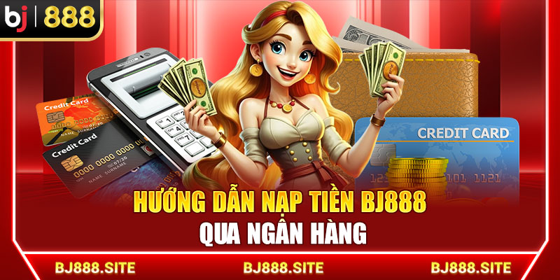 Hướng dẫn nạp tiền BJ888 qua ngân hàng