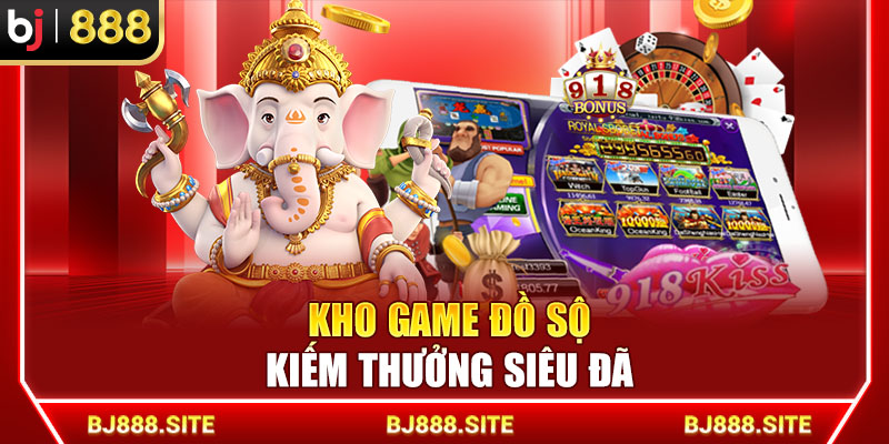 Kho game đồ sộ kiếm thưởng siêu đã